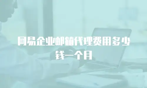网易企业邮箱代理费用多少钱一个月