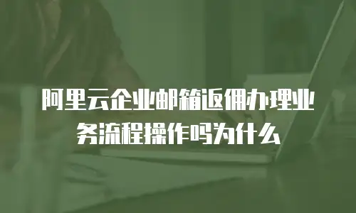阿里云企业邮箱返佣办理业务流程操作吗为什么