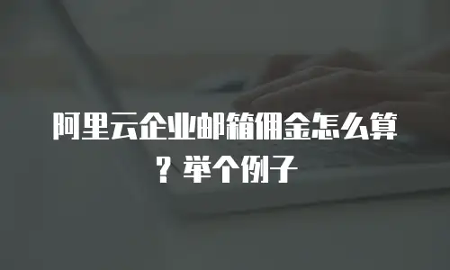 阿里云企业邮箱佣金怎么算？举个例子