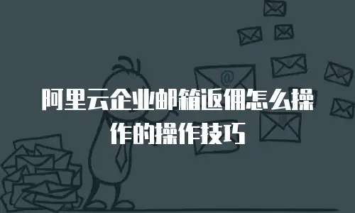 阿里云企业邮箱返佣怎么操作的操作技巧