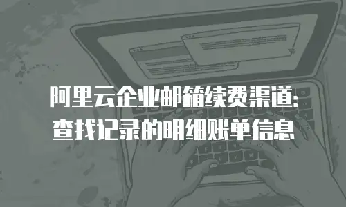 阿里云企业邮箱续费渠道：查找记录的明细账单信息