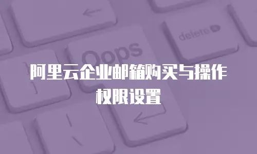 阿里云企业邮箱购买与操作权限设置