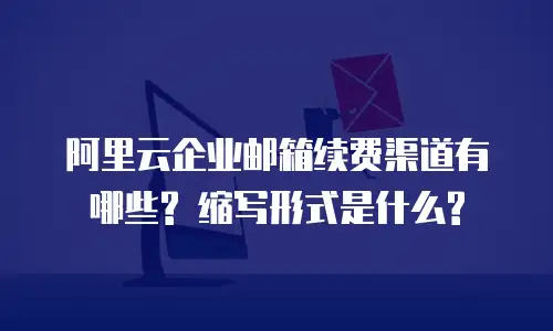 阿里云企业邮箱续费渠道有哪些? 缩写形式是什么?