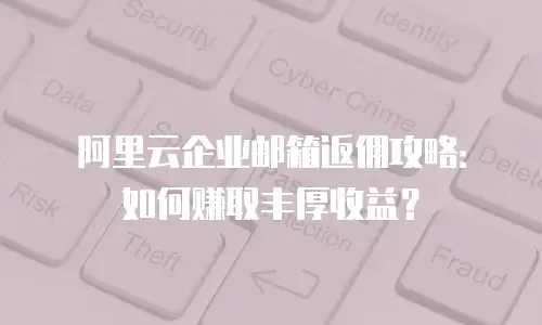阿里云企业邮箱返佣攻略：如何赚取丰厚收益？