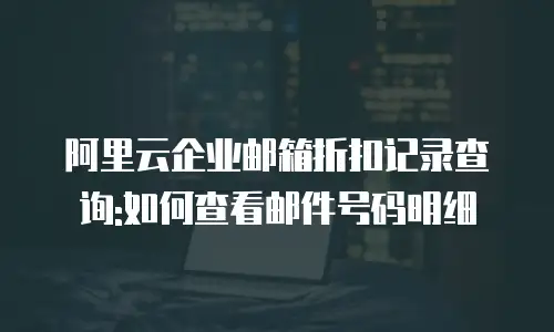 阿里云企业邮箱折扣记录查询:如何查看邮件号码明细