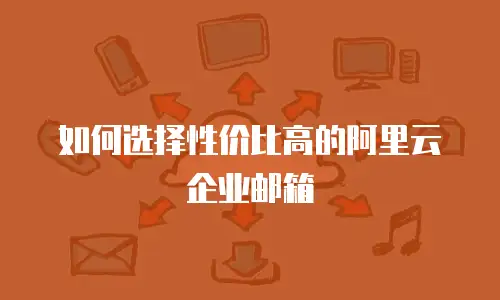 如何选择性价比高的阿里云企业邮箱