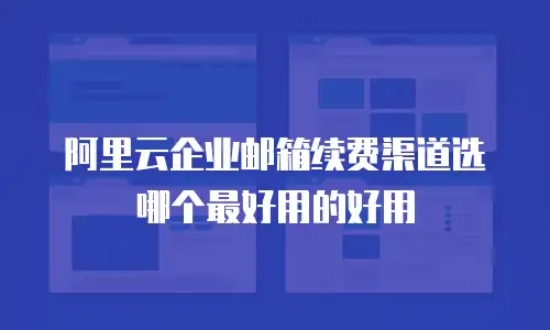 阿里云企业邮箱续费渠道选哪个最好用的好用