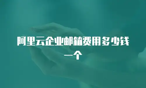 阿里云企业邮箱费用多少钱一个