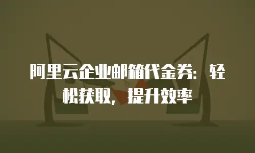 阿里云企业邮箱代金券：轻松获取，提升效率