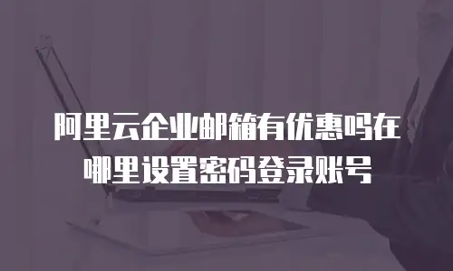 阿里云企业邮箱有优惠吗在哪里设置密码登录账号