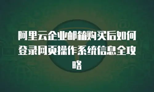 阿里云企业邮箱购买后如何登录网页操作系统信息全攻略