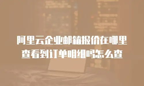 阿里云企业邮箱报价在哪里查看到订单明细吗怎么查