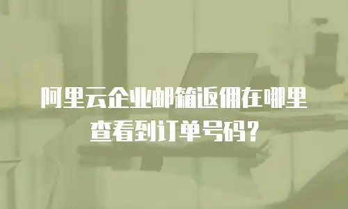 阿里云企业邮箱返佣在哪里查看到订单号码？