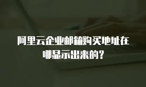 阿里云企业邮箱购买地址在哪显示出来的？