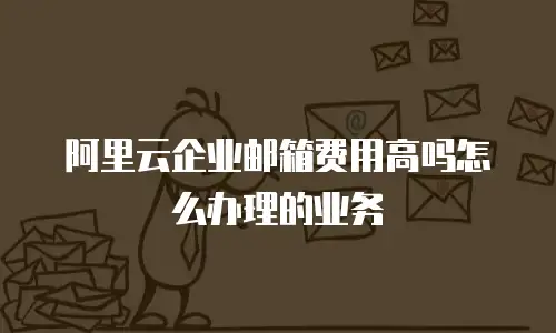 阿里云企业邮箱费用高吗怎么办理的业务