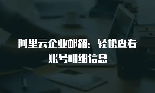 阿里云企业邮箱:轻松查看账号明细信息