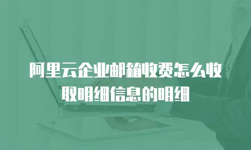 阿里云企业邮箱收费怎么收取明细信息的明细