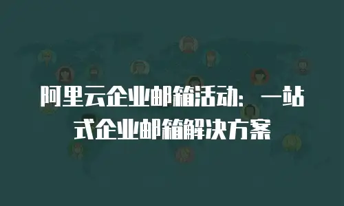 阿里云企业邮箱活动：一站式企业邮箱解决方案