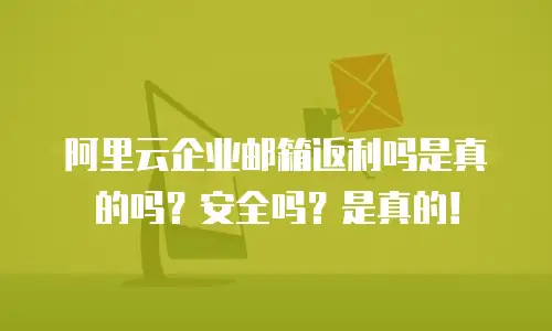 阿里云企业邮箱返利吗是真的吗？安全吗？是真的！