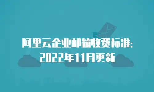 阿里云企业邮箱收费标准：2022年11月更新