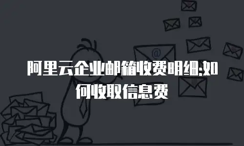 阿里云企业邮箱收费明细:如何收取信息费
