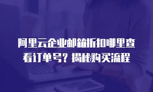 阿里云企业邮箱折扣哪里查看订单号？揭秘购买流程