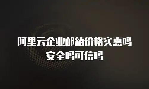 阿里云企业邮箱价格实惠吗安全吗可信吗