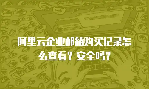 阿里云企业邮箱购买记录怎么查看？安全吗？