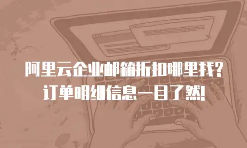 阿里云企业邮箱折扣哪里找?订单明细信息一目了然!
