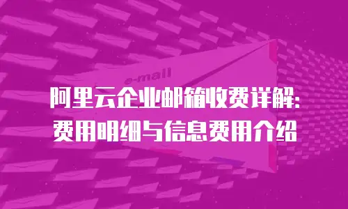 阿里云企业邮箱收费详解：费用明细与信息费用介绍