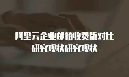 阿里云企业邮箱收费版对比研究现状研究现状