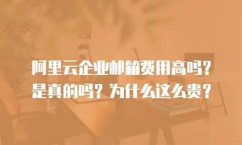阿里云企业邮箱费用高吗？是真的吗？为什么这么贵？