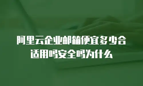 阿里云企业邮箱便宜多少合适用吗安全吗为什么
