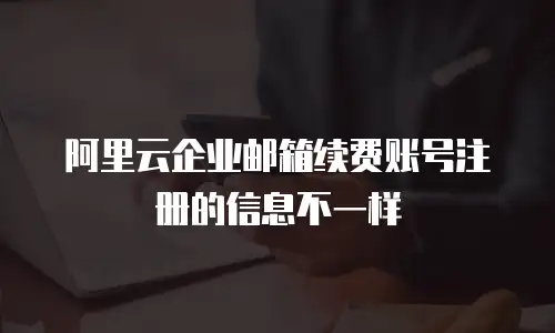 阿里云企业邮箱续费账号注册的信息不一样