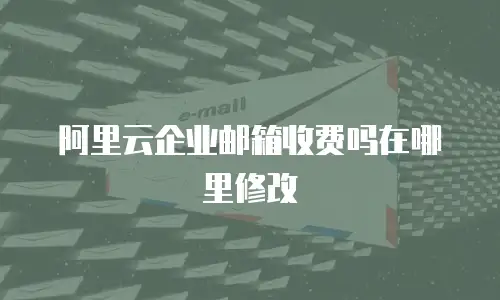 阿里云企业邮箱收费吗在哪里修改