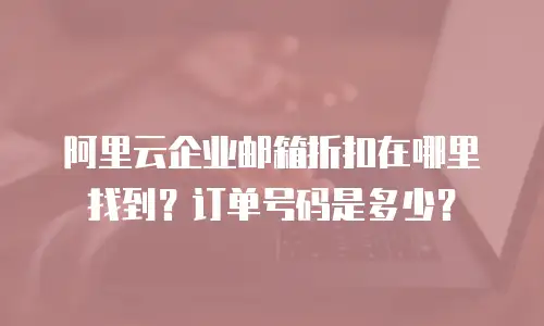 阿里云企业邮箱折扣在哪里找到?订单号码是多少?