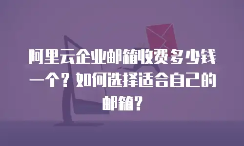 阿里云企业邮箱收费多少钱一个？如何选择适合自己的邮箱？