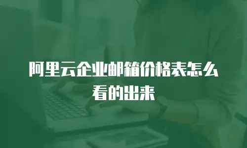 阿里云企业邮箱价格表怎么看的出来