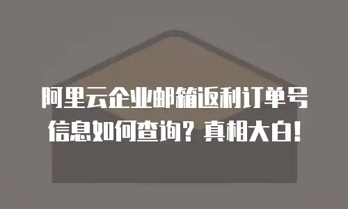 阿里云企业邮箱返利订单号信息如何查询？真相大白！