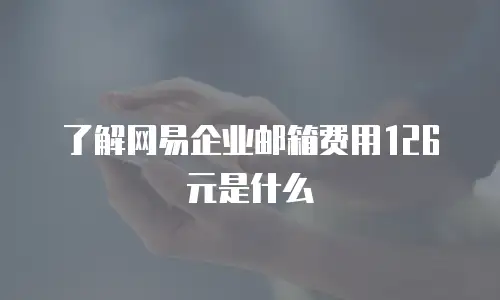 了解网易企业邮箱费用126元是什么