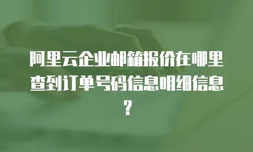 阿里云企业邮箱报价在哪里查到订单号码信息明细信息？