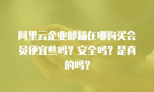 阿里云企业邮箱在哪购买会员便宜些吗？安全吗？是真的吗？
