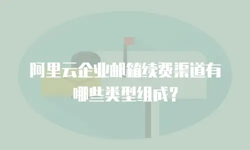阿里云企业邮箱续费渠道有哪些类型组成？