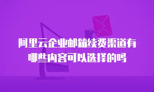 阿里云企业邮箱续费渠道有哪些内容可以选择的吗
