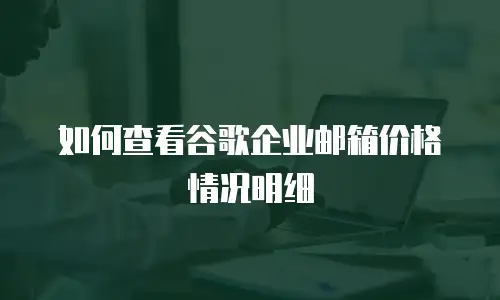 如何查看谷歌企业邮箱价格情况明细