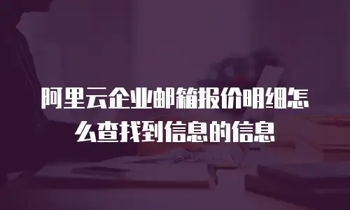 阿里云企业邮箱报价明细怎么查找到信息的信息