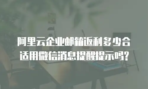 阿里云企业邮箱返利多少合适用微信消息提醒提示吗?