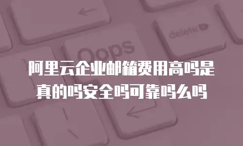 阿里云企业邮箱费用高吗是真的吗安全吗可靠吗么吗