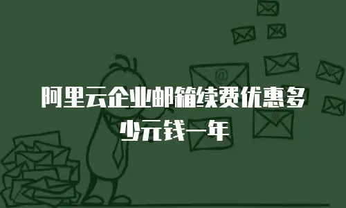 阿里云企业邮箱续费优惠多少元钱一年