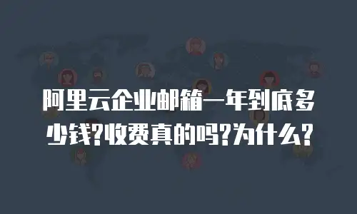 阿里云企业邮箱一年到底多少钱?收费真的吗?为什么?